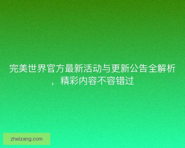 完美世界官方最新活动与更新公告全解析,精彩内容不容错过 完美世界官方最新活动与更新公告全解析,精彩内容不容错过