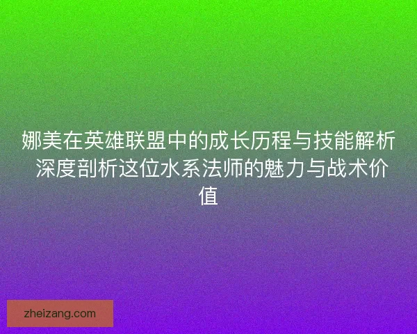 娜美在英雄联盟中的成长历程与技能解析 深度剖析这位水系法师的魅力与战术价值 娜美在英雄联盟中的成长历程与技能解析 深度剖析这位水系法师的魅力与战术价值