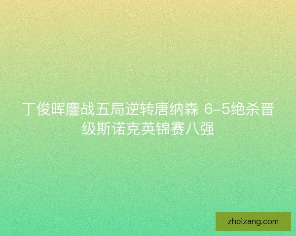 丁俊晖鏖战五局逆转唐纳森 6-5绝杀晋级斯诺克英锦赛八强