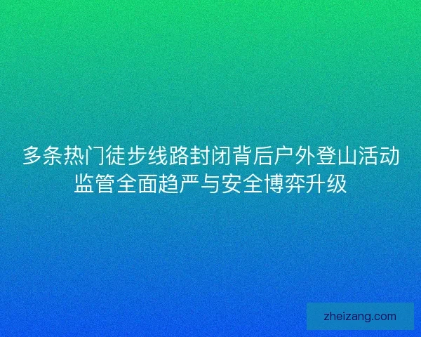 多条热门徒步线路封闭背后户外登山活动监管全面趋严与安全博弈升级