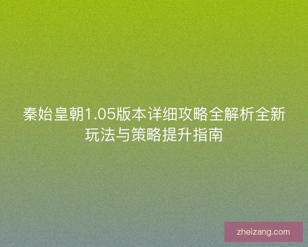 秦始皇朝1.05版本详细攻略全解析全新玩法与策略提升指南